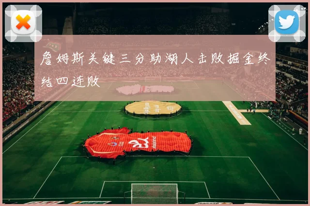 詹姆斯关键三分助湖人击败掘金终结四连败