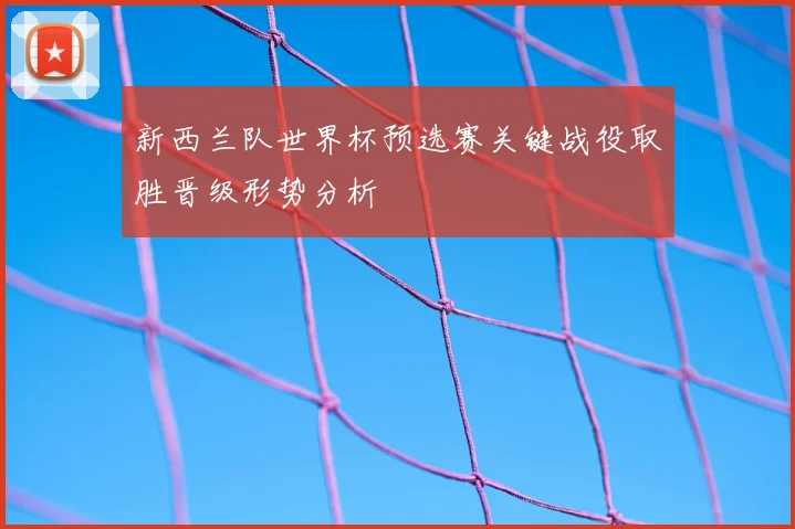 新西兰队世界杯预选赛关键战役取胜晋级形势分析