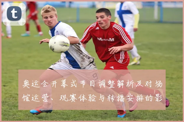 奥运会开幕式节目调整解析及对场馆运营、观赛体验与转播安排的影响