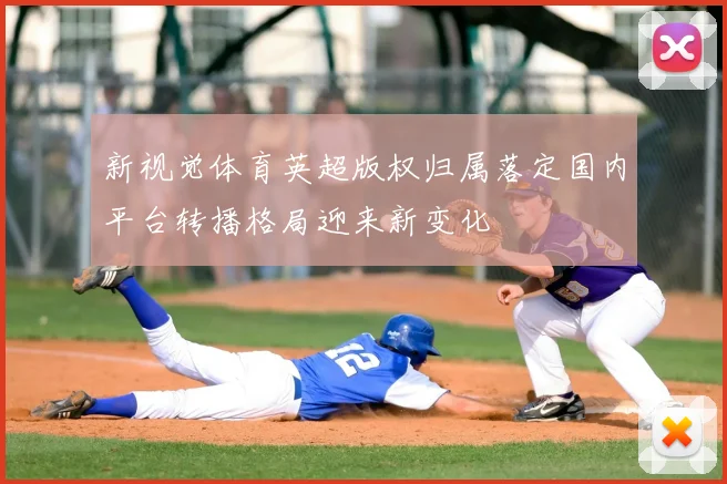 新视觉体育英超版权归属落定国内平台转播格局迎来新变化