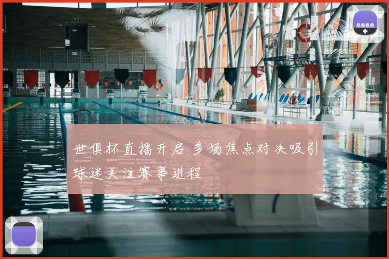 世俱杯直播开启 多场焦点对决吸引球迷关注赛事进程