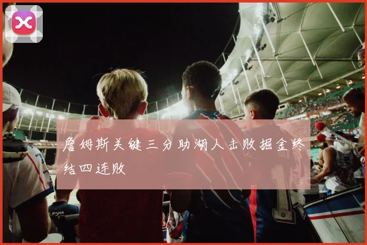 詹姆斯关键三分助湖人击败掘金终结四连败