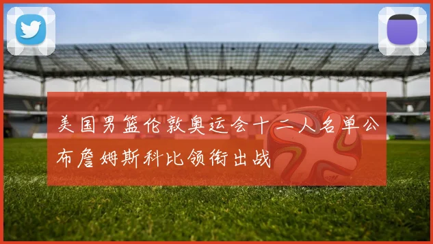 美国男篮伦敦奥运会十二人名单公布詹姆斯科比领衔出战