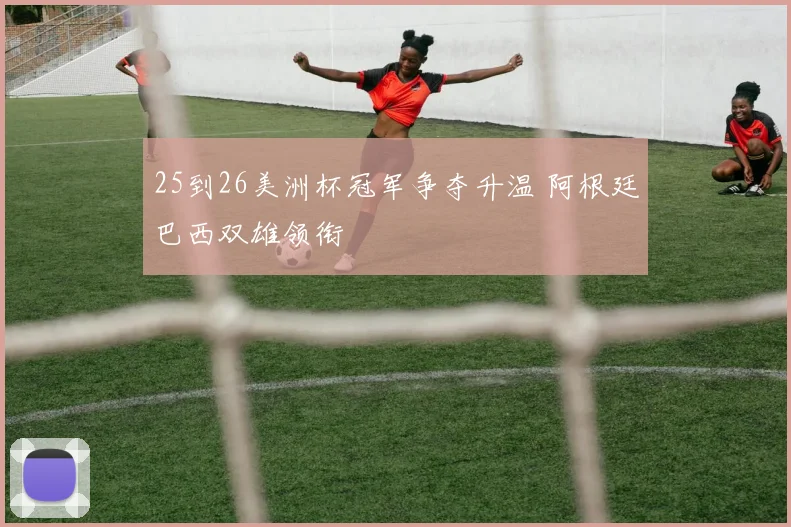 25到26美洲杯冠军争夺升温 阿根廷巴西双雄领衔