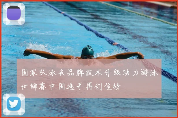 国家队泳衣品牌技术升级助力游泳世锦赛中国选手再创佳绩