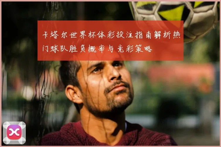 卡塔尔世界杯体彩投注指南解析热门球队胜负概率与竞彩策略