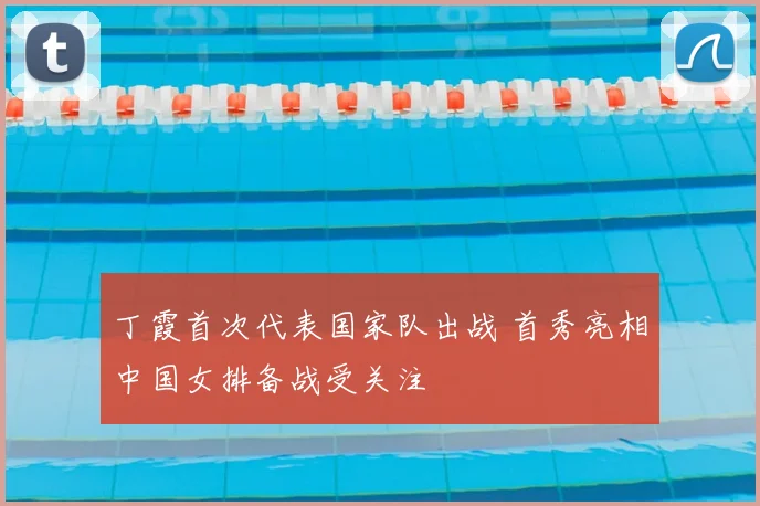 丁霞首次代表国家队出战 首秀亮相中国女排备战受关注