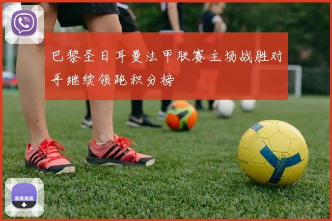 巴黎圣日耳曼法甲联赛主场战胜对手继续领跑积分榜