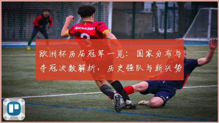 欧洲杯历届冠军一览:国家分布与夺冠次数解析,历史强队与新兴势力比较