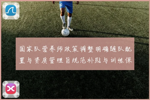 国家队营养师政策调整明确随队配置与资质管理旨规范补贴与训练保障