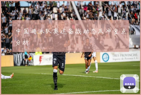 中国游泳队奥运备战动态及冲金点分析