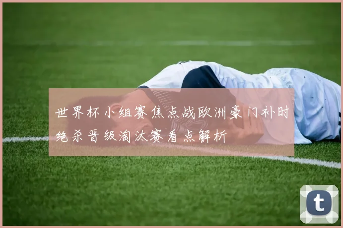 世界杯小组赛焦点战欧洲豪门补时绝杀晋级淘汰赛看点解析