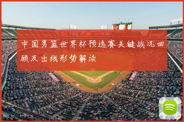 中国男篮世界杯预选赛关键战况回顾及出线形势解读