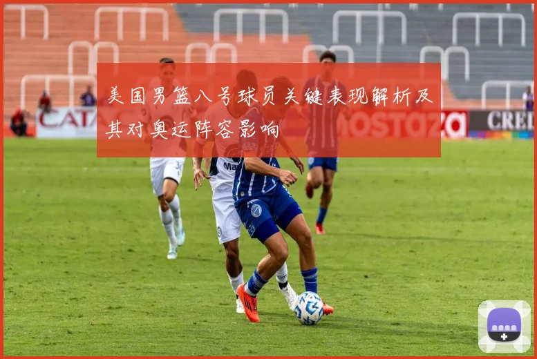 美国男篮八号球员关键表现解析及其对奥运阵容影响