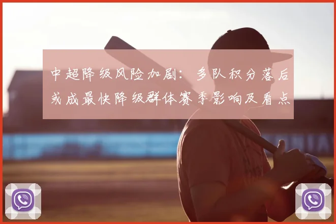 中超降级风险加剧：多队积分落后或成最快降级群体赛季影响及看点