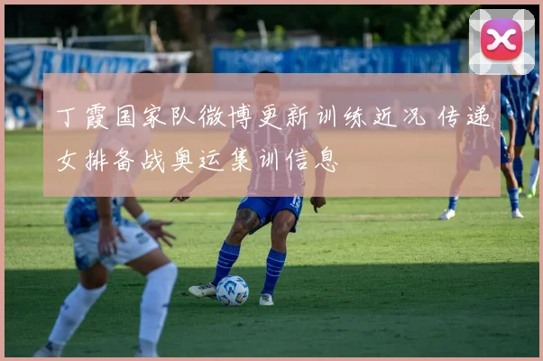 丁霞国家队微博更新训练近况 传递女排备战奥运集训信息