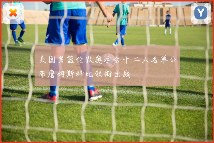 美国男篮伦敦奥运会十二人名单公布詹姆斯科比领衔出战