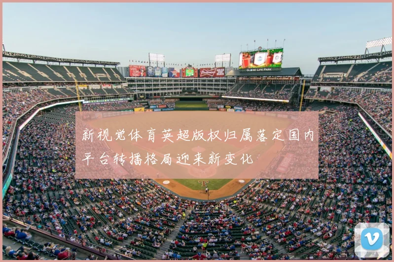 新视觉体育英超版权归属落定国内平台转播格局迎来新变化