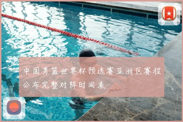 中国男篮世界杯预选赛亚洲区赛程公布完整对阵时间表