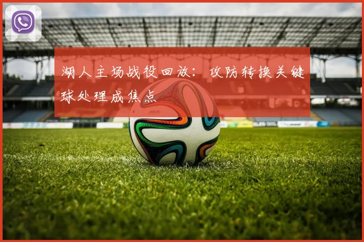 湖人主场战役回放：攻防转换关键球处理成焦点