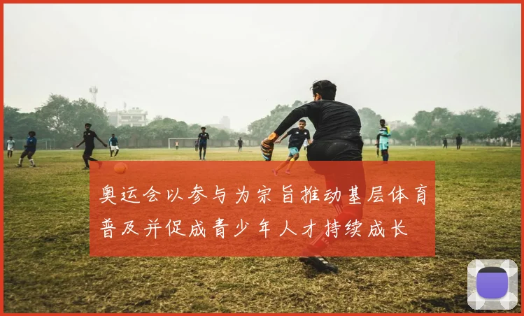 奥运会以参与为宗旨推动基层体育普及并促成青少年人才持续成长