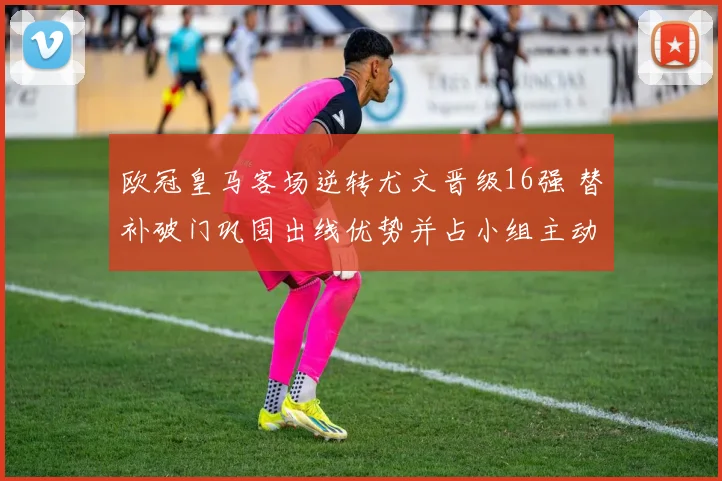 欧冠皇马客场逆转尤文晋级16强 替补破门巩固出线优势并占小组主动