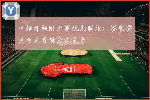 中超降级附加赛规则解读：赛制要点与主客场影响关系