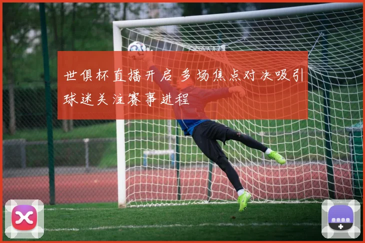世俱杯直播开启 多场焦点对决吸引球迷关注赛事进程