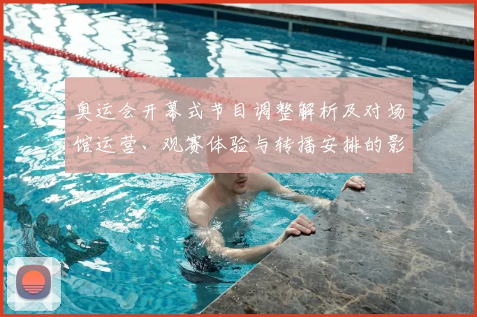 奥运会开幕式节目调整解析及对场馆运营、观赛体验与转播安排的影响