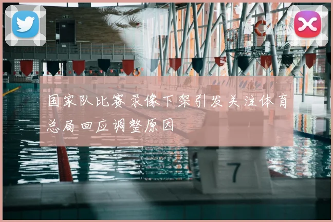国家队比赛录像下架引发关注体育总局回应调整原因