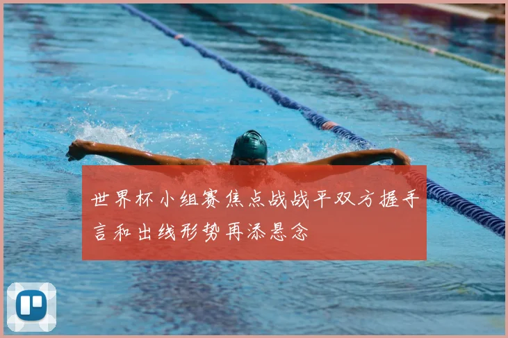 世界杯小组赛焦点战战平双方握手言和出线形势再添悬念