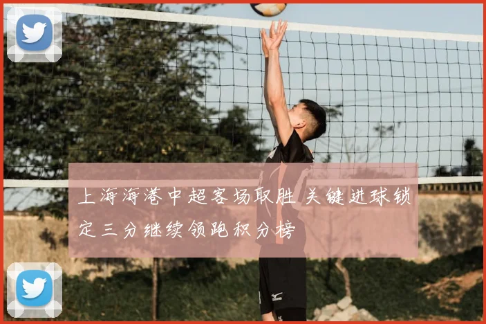 上海海港中超客场取胜 关键进球锁定三分继续领跑积分榜
