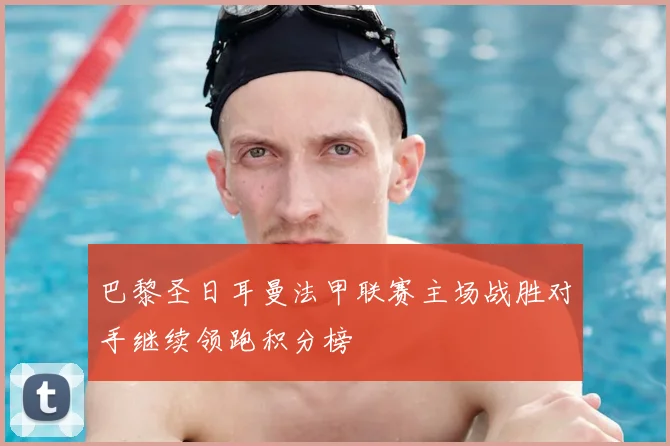 巴黎圣日耳曼法甲联赛主场战胜对手继续领跑积分榜