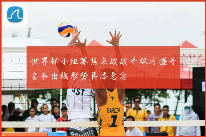 世界杯小组赛焦点战战平双方握手言和出线形势再添悬念