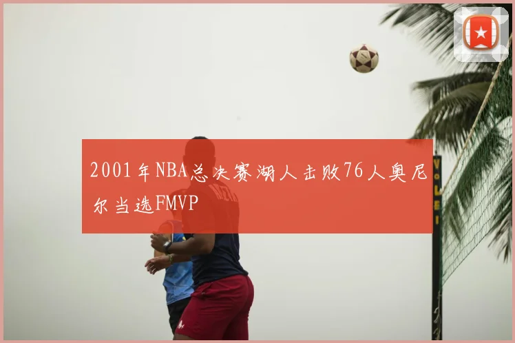 2001年NBA总决赛湖人击败76人奥尼尔当选FMVP