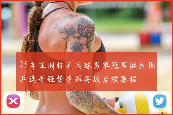 25年亚洲杯乒乓球男单冠军诞生国乒选手强势夺冠备战后续赛程