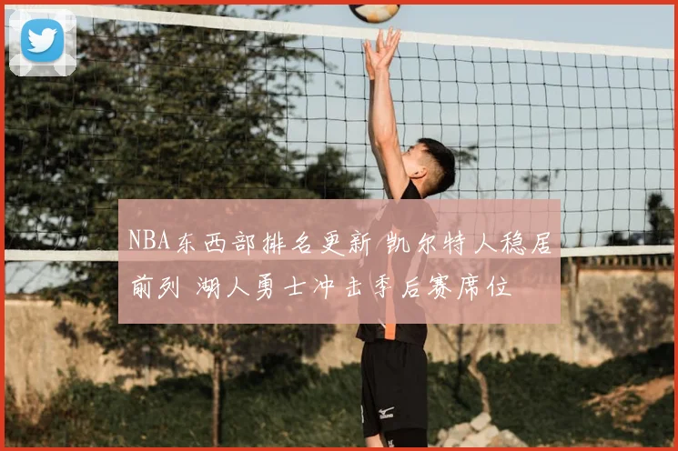 NBA东西部排名更新 凯尔特人稳居前列 湖人勇士冲击季后赛席位