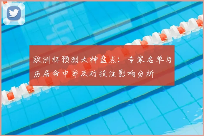 欧洲杯预测大神盘点:专家名单与历届命中率及对投注影响分析