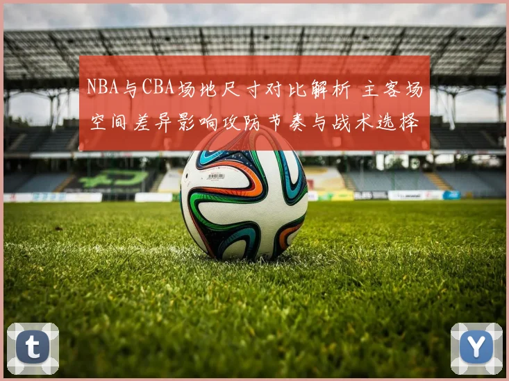 NBA与CBA场地尺寸对比解析 主客场空间差异影响攻防节奏与战术选择