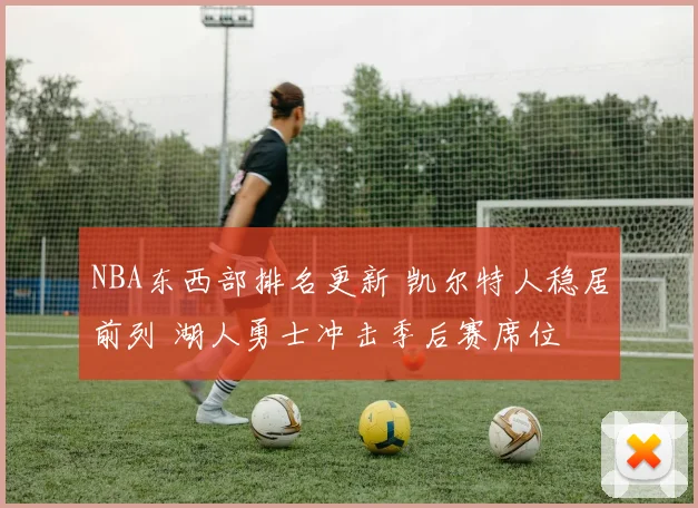 NBA东西部排名更新 凯尔特人稳居前列 湖人勇士冲击季后赛席位