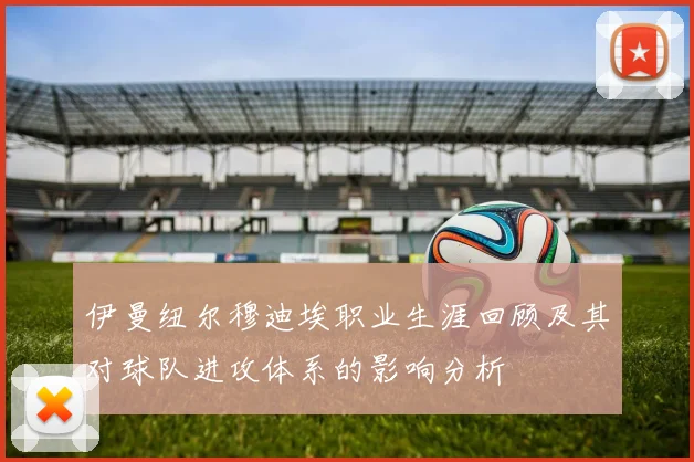 伊曼纽尔穆迪埃职业生涯回顾及其对球队进攻体系的影响分析