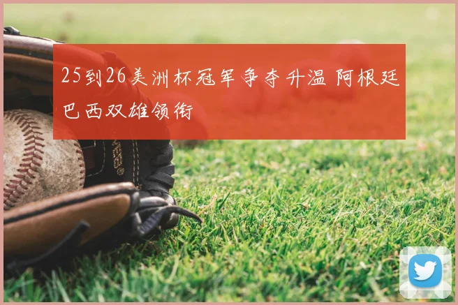 25到26美洲杯冠军争夺升温 阿根廷巴西双雄领衔