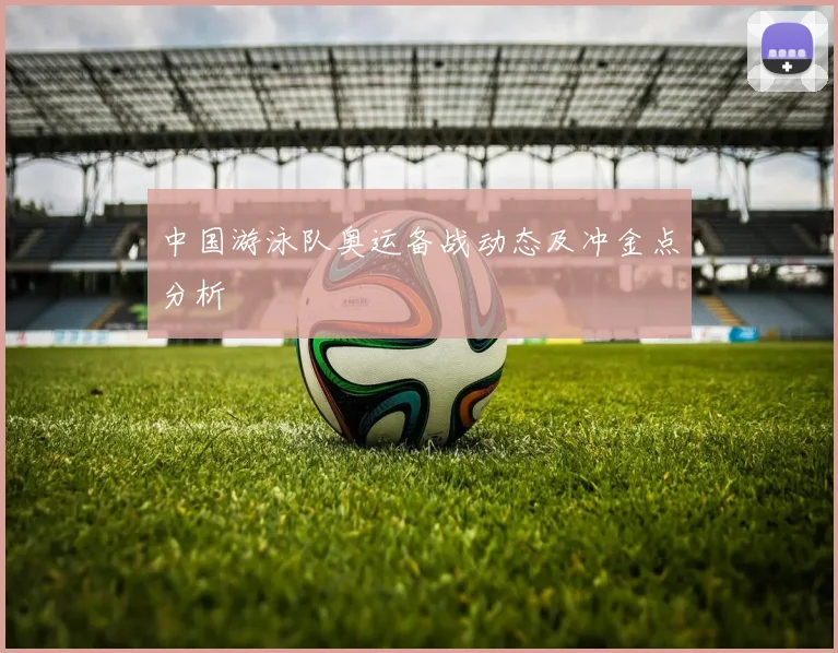 中国游泳队奥运备战动态及冲金点分析