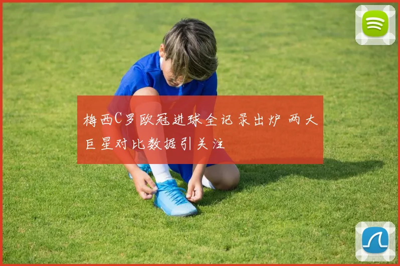 梅西C罗欧冠进球全记录出炉 两大巨星对比数据引关注