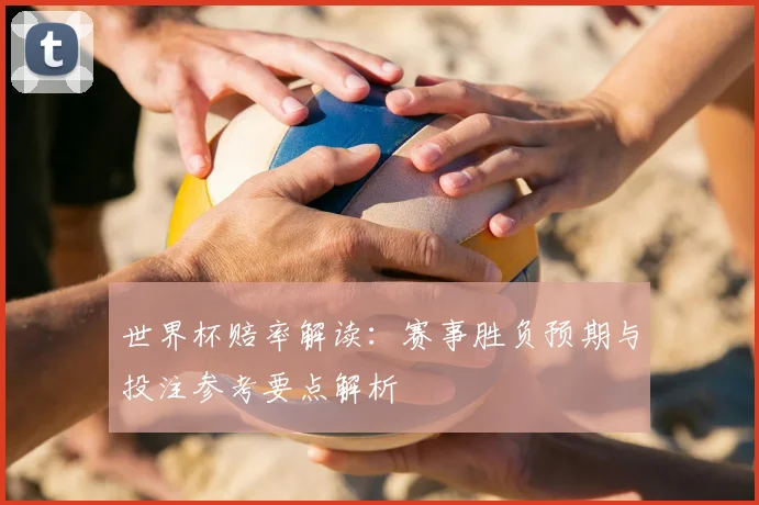 世界杯赔率解读:赛事胜负预期与投注参考要点解析