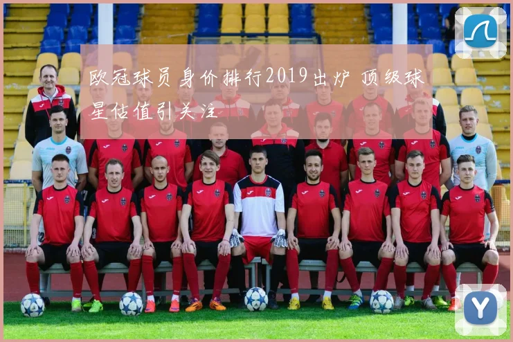欧冠球员身价排行2019出炉 顶级球星估值引关注