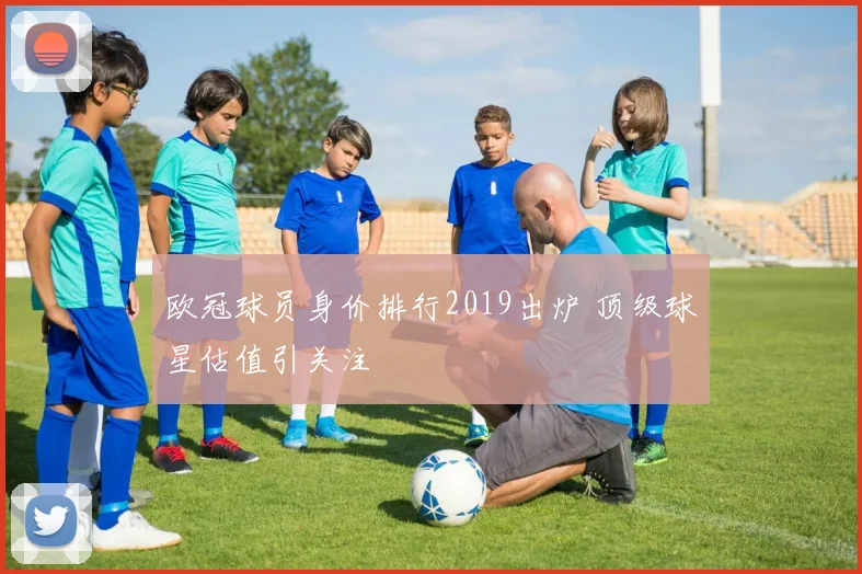 欧冠球员身价排行2019出炉 顶级球星估值引关注