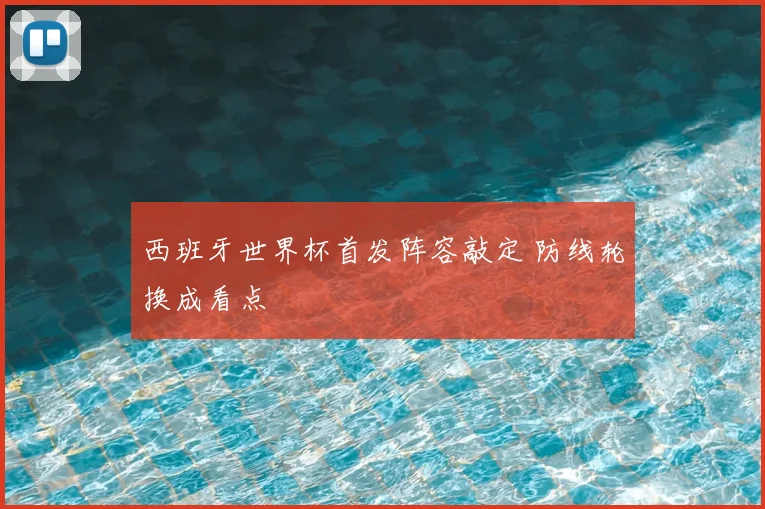 西班牙世界杯首发阵容敲定 防线轮换成看点