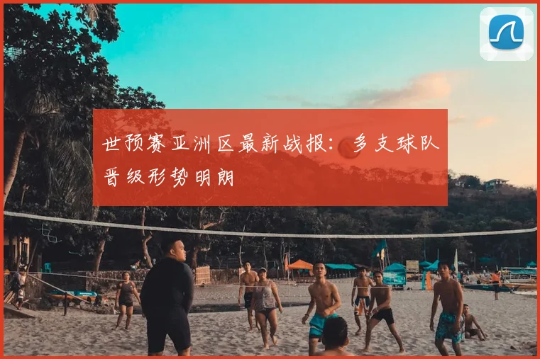 世预赛亚洲区最新战报:多支球队晋级形势明朗