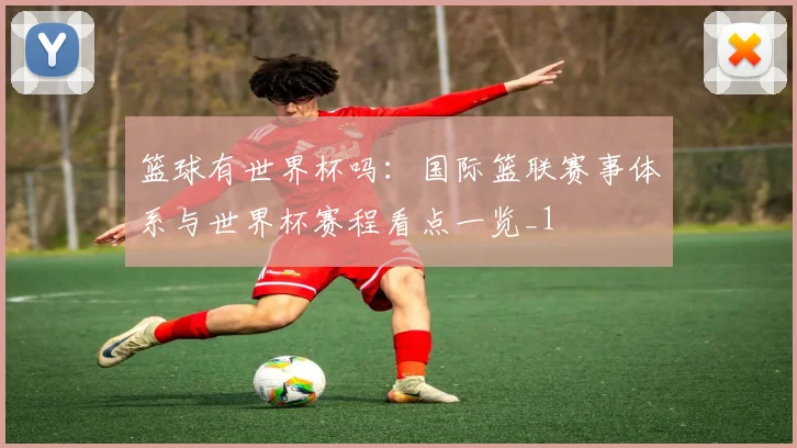 篮球有世界杯吗：国际篮联赛事体系与世界杯赛程看点一览_1